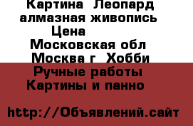 Картина “Леопард“ алмазная живопись › Цена ­ 4 700 - Московская обл., Москва г. Хобби. Ручные работы » Картины и панно   